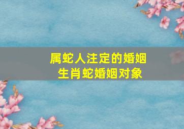 属蛇人注定的婚姻 生肖蛇婚姻对象